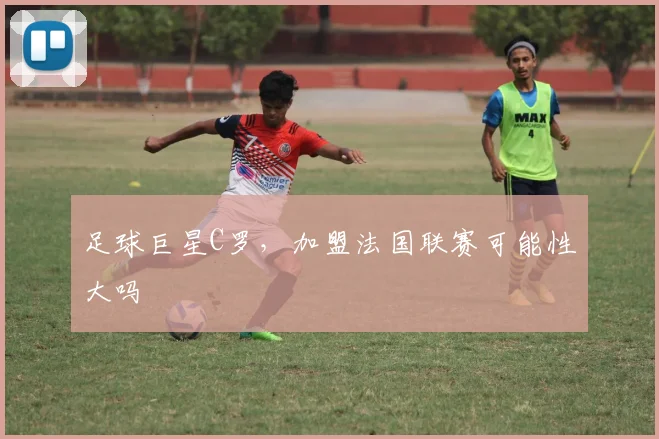 足球巨星C罗，加盟法国联赛可能性大吗