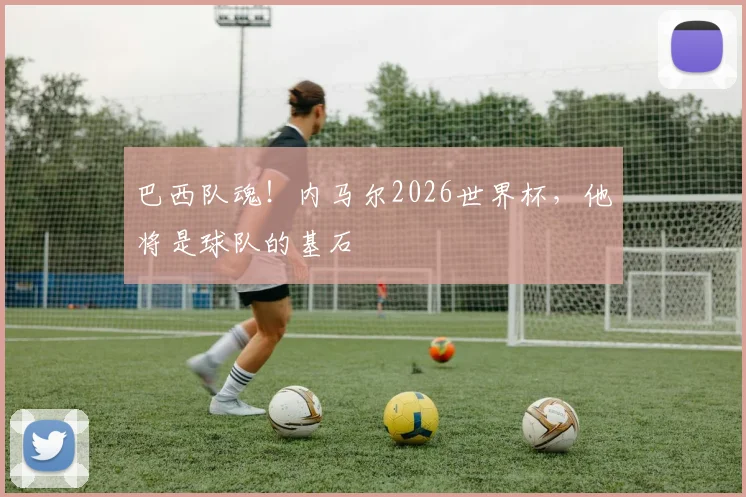 巴西队魂！内马尔2026世界杯，他将是球队的基石