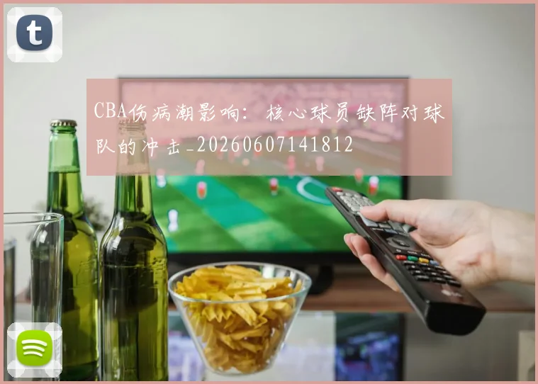 CBA伤病潮影响:核心球员缺阵对球队的冲击_20260607141812