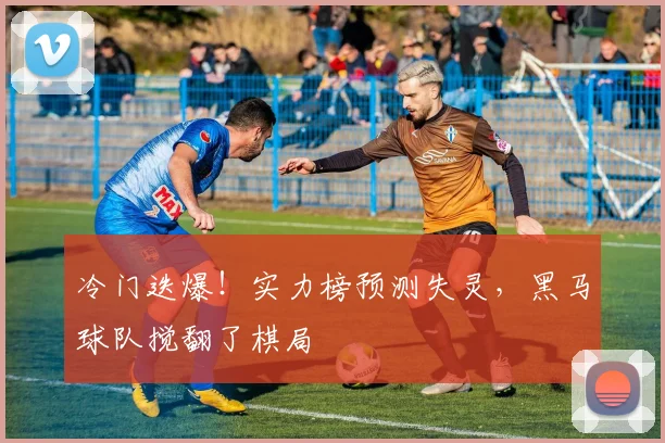 冷门迭爆!实力榜预测失灵,黑马球队搅翻了棋局