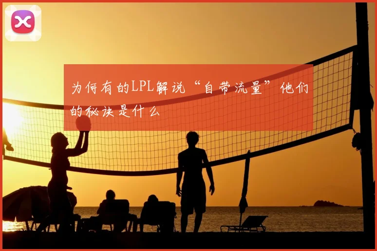 为何有的LPL解说“自带流量”他们的秘诀是什么