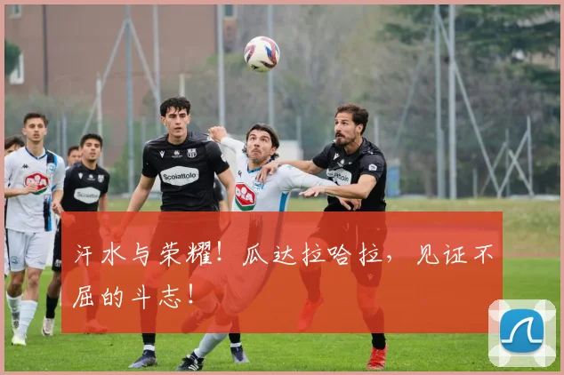 汗水与荣耀!瓜达拉哈拉,见证不屈的斗志!