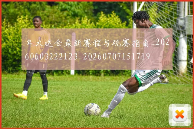 年大运会最新赛程与观赛指南_20260603222123_20260707151719