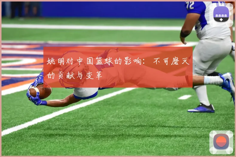 姚明对中国篮球的影响:不可磨灭的贡献与变革