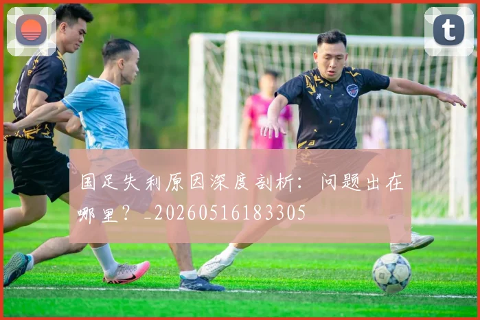 国足失利原因深度剖析:问题出在哪里?_20260516183305