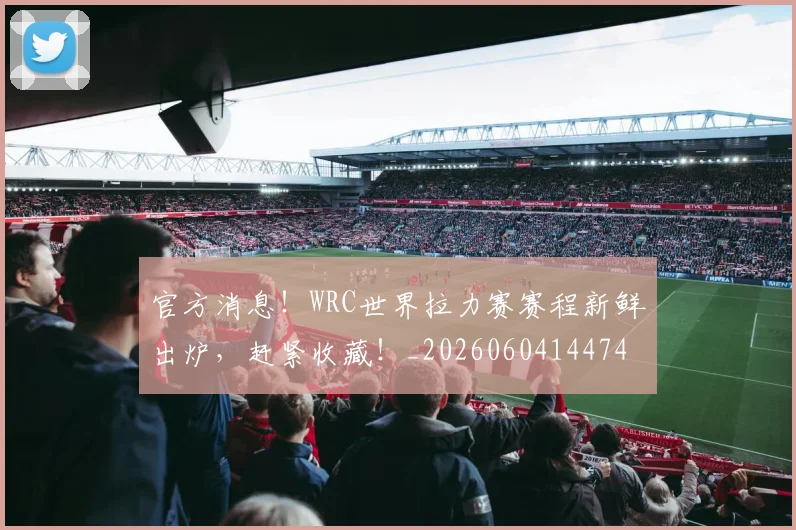 官方消息!WRC世界拉力赛赛程新鲜出炉,赶紧收藏!_20260604144747