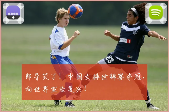 郎导笑了！中国女排世锦赛夺冠，向世界宣告复兴！