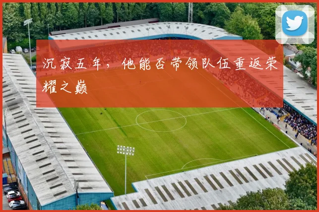 沉寂五年，他能否带领队伍重返荣耀之巅