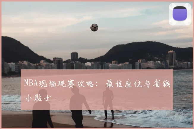 NBA现场观赛攻略：最佳座位与省钱小贴士