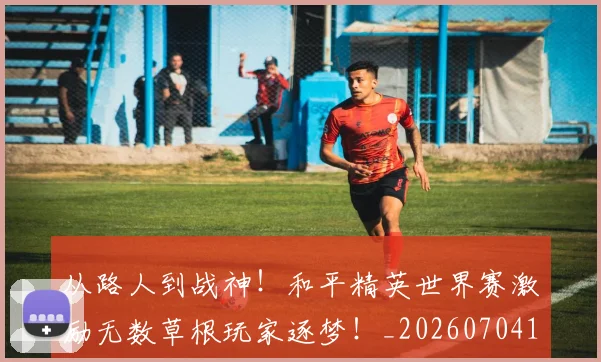 从路人到战神!和平精英世界赛激励无数草根玩家逐梦!_20260704164738