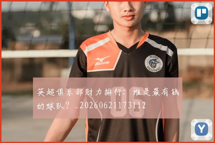 英超俱乐部财力排行：谁是最有钱的球队？_20260621173112