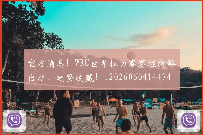 官方消息！WRC世界拉力赛赛程新鲜出炉，赶紧收藏！_20260604144747