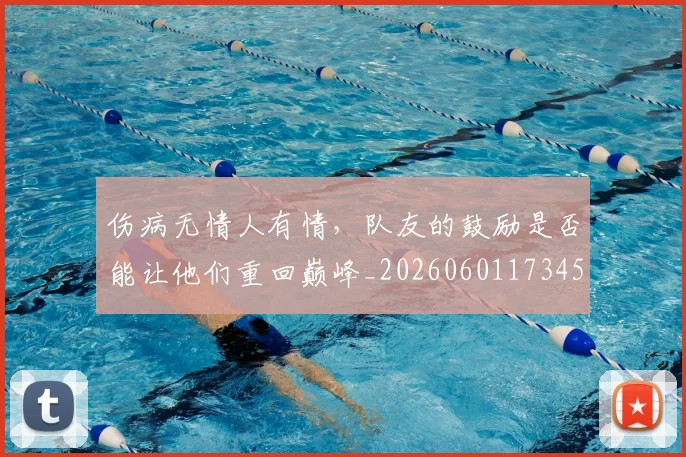 伤病无情人有情，队友的鼓励是否能让他们重回巅峰_20260601173450