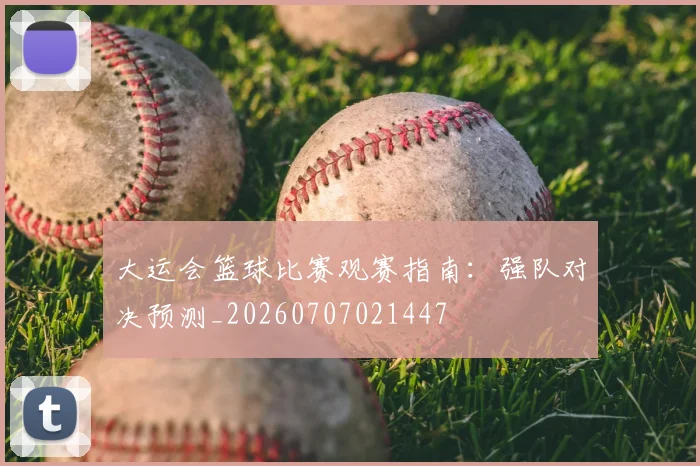 大运会篮球比赛观赛指南:强队对决预测_20260707021447