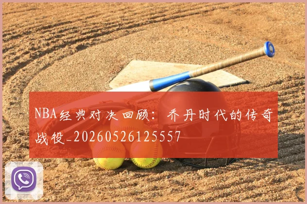 NBA经典对决回顾：乔丹时代的传奇战役_20260526125557