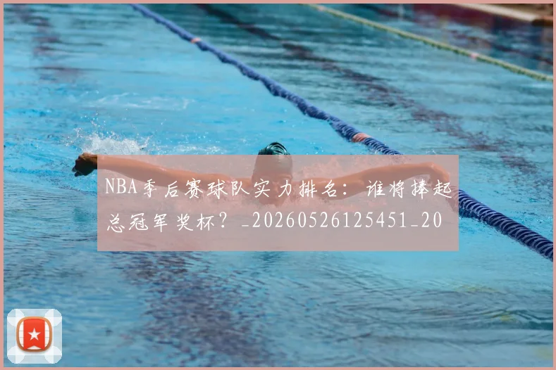 NBA季后赛球队实力排名:谁将捧起总冠军奖杯?_20260526125451_20260702164601