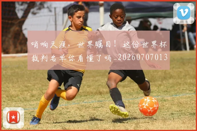 哨响天涯,世界瞩目!这份世界杯裁判名单你看懂了吗_20260707013023