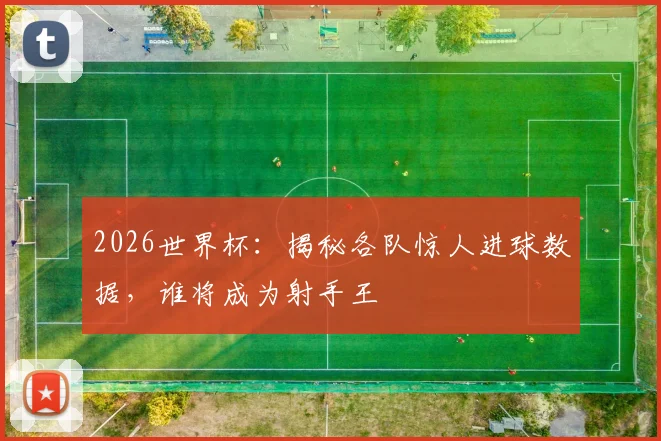 2026世界杯:揭秘各队惊人进球数据,谁将成为射手王