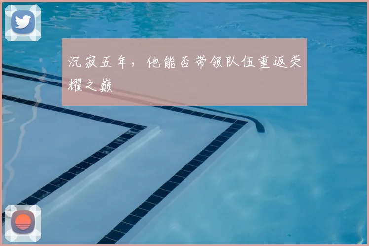 沉寂五年,他能否带领队伍重返荣耀之巅