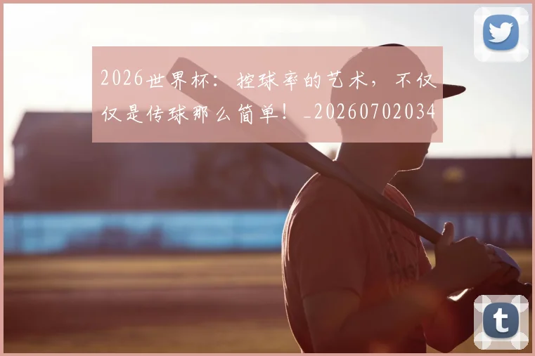 2026世界杯:控球率的艺术,不仅仅是传球那么简单!_20260702034145