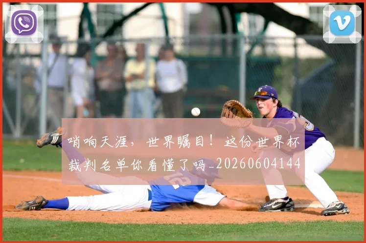 哨响天涯，世界瞩目！这份世界杯裁判名单你看懂了吗_20260604144242_20260707013024