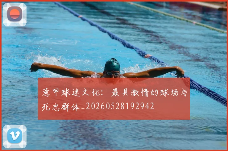 意甲球迷文化：最具激情的球场与死忠群体_20260528192942