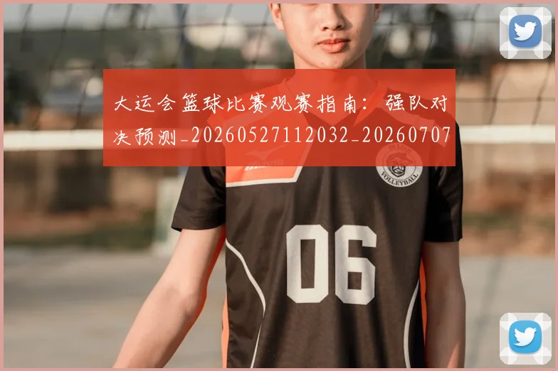 大运会篮球比赛观赛指南：强队对决预测_20260527112032_20260707021448