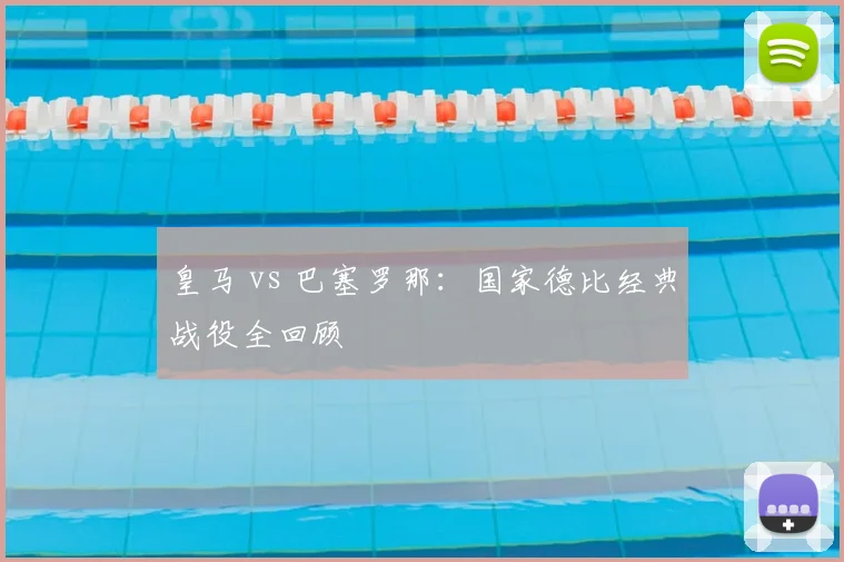 皇马 vs 巴塞罗那：国家德比经典战役全回顾