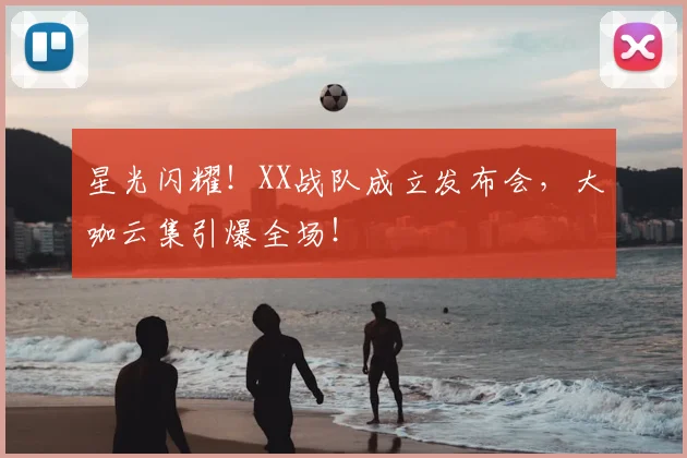 星光闪耀!XX战队成立发布会,大咖云集引爆全场!