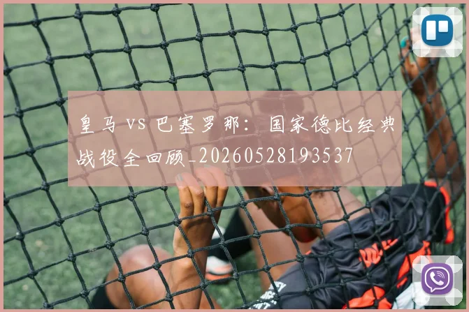 皇马 vs 巴塞罗那:国家德比经典战役全回顾_20260528193537