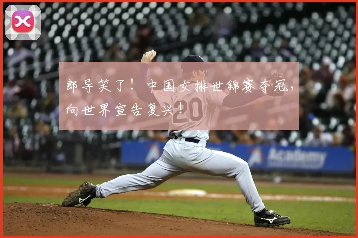 郎导笑了!中国女排世锦赛夺冠,向世界宣告复兴!