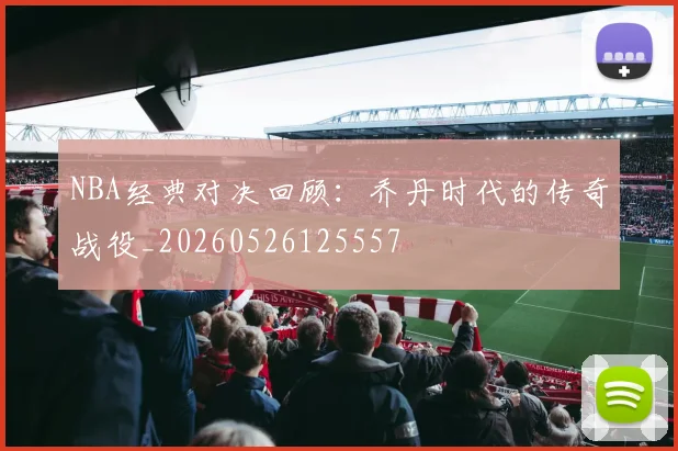 NBA经典对决回顾:乔丹时代的传奇战役_20260526125557