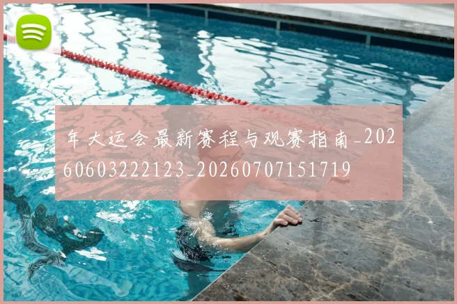 年大运会最新赛程与观赛指南_20260603222123_20260707151719