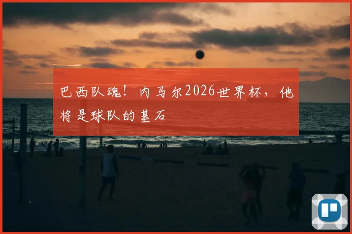 巴西队魂！内马尔2026世界杯，他将是球队的基石