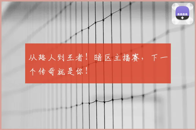 从路人到王者!暗区主播赛,下一个传奇就是你!
