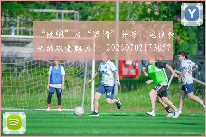 “铁腕”与“温情”并存，这位教练的双重魅力！_20260702173057
