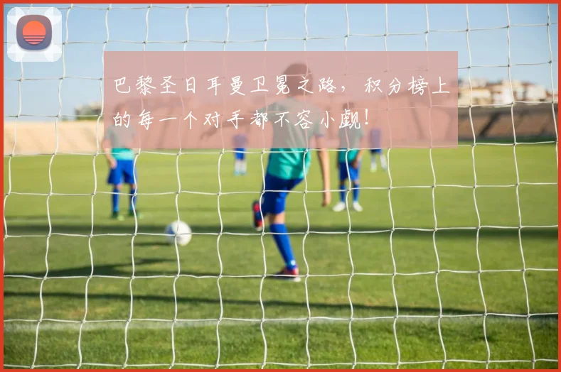 巴黎圣日耳曼卫冕之路，积分榜上的每一个对手都不容小觑！