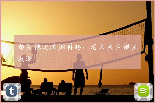 都灵德比烽烟再起，尤文米兰谁主沉浮