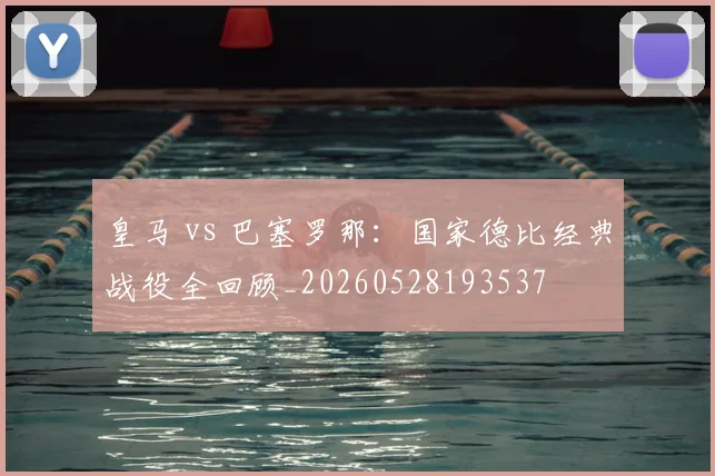 皇马 vs 巴塞罗那:国家德比经典战役全回顾_20260528193537