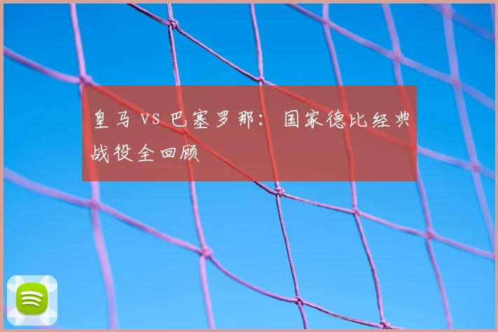 皇马 vs 巴塞罗那:国家德比经典战役全回顾