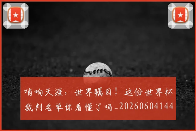 哨响天涯，世界瞩目！这份世界杯裁判名单你看懂了吗_20260604144242_20260707013024