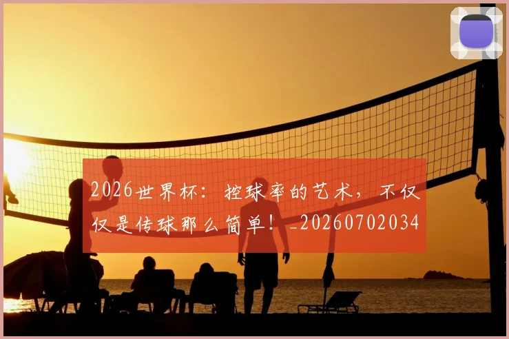 2026世界杯：控球率的艺术，不仅仅是传球那么简单！_20260702034145