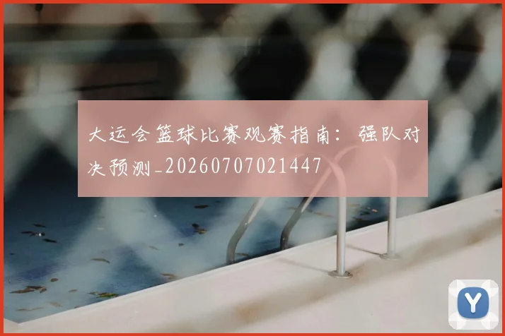 大运会篮球比赛观赛指南：强队对决预测_20260707021447